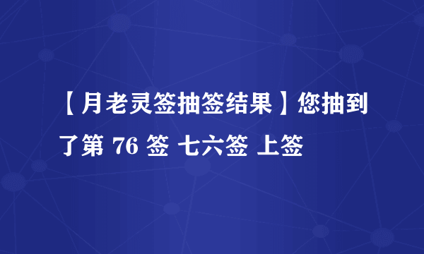 【月老灵签抽签结果】您抽到了第 76 签 七六签 上签