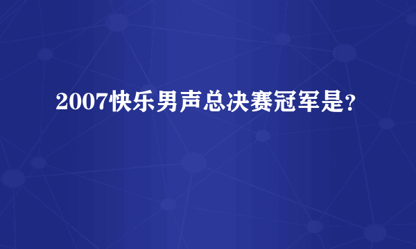 2007快乐男声总决赛冠军是？