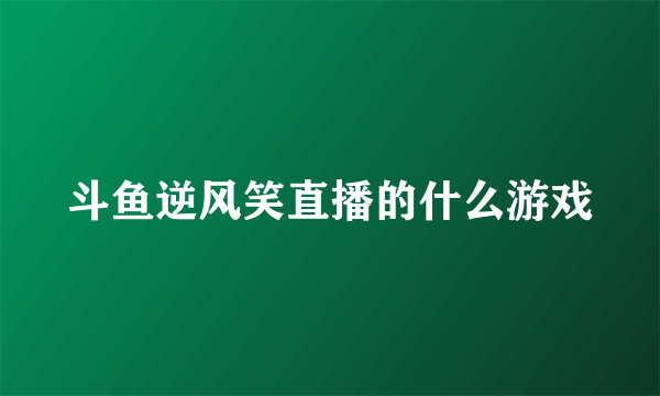 斗鱼逆风笑直播的什么游戏