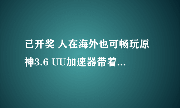 已开奖 人在海外也可畅玩原神3.6 UU加速器带着月卡来咯！