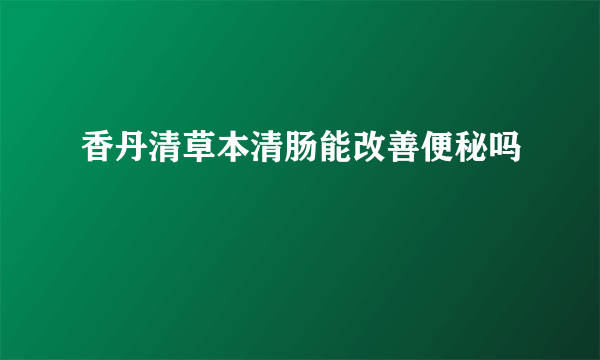 香丹清草本清肠能改善便秘吗