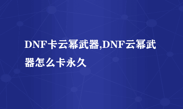 DNF卡云幂武器,DNF云幂武器怎么卡永久