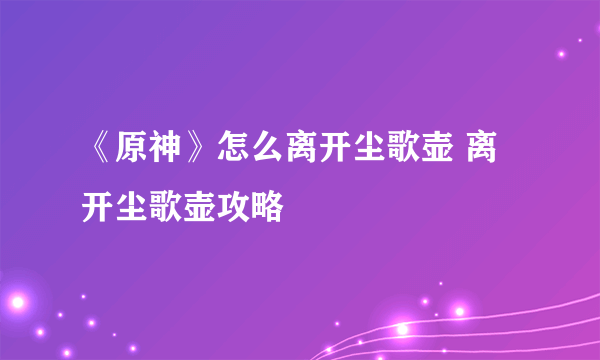 《原神》怎么离开尘歌壶 离开尘歌壶攻略