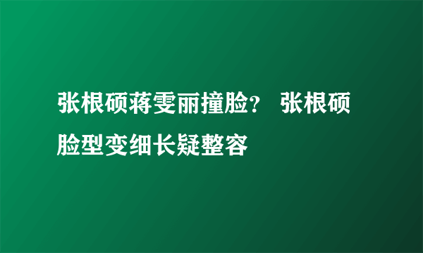 张根硕蒋雯丽撞脸？ 张根硕脸型变细长疑整容