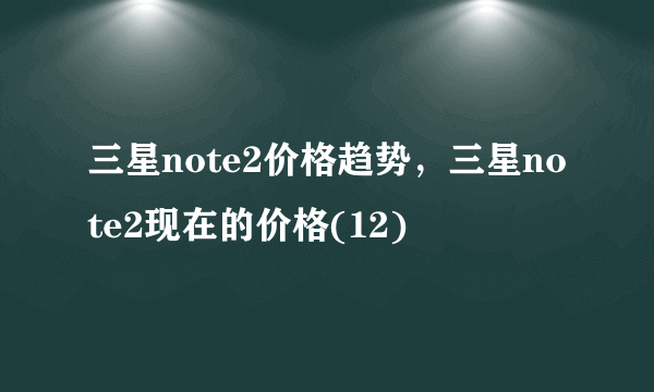 三星note2价格趋势，三星note2现在的价格(12)