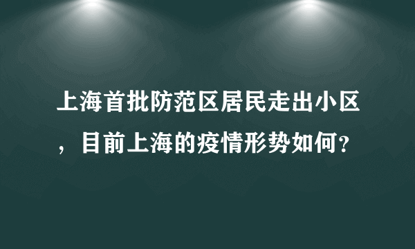 上海首批防范区居民走出小区，目前上海的疫情形势如何？