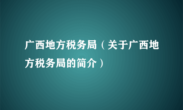 广西地方税务局（关于广西地方税务局的简介）