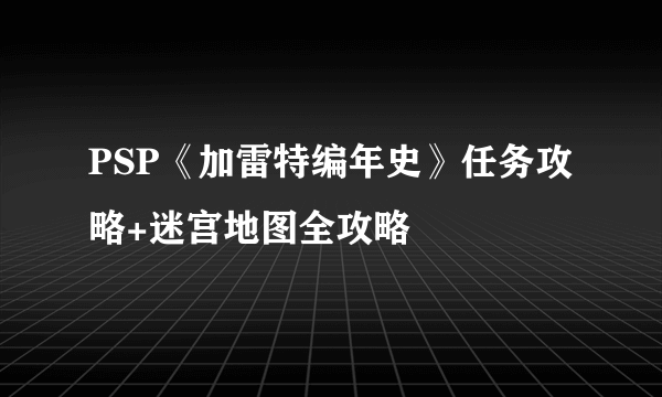 PSP《加雷特编年史》任务攻略+迷宫地图全攻略