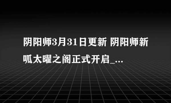 阴阳师3月31日更新 阴阳师新呱太曜之阁正式开启_正式服更新( 三 )