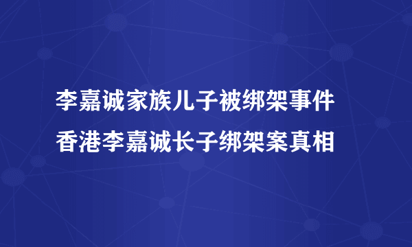 李嘉诚家族儿子被绑架事件 香港李嘉诚长子绑架案真相