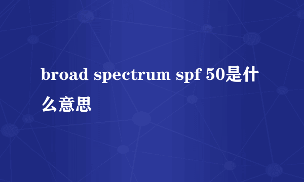 broad spectrum spf 50是什么意思