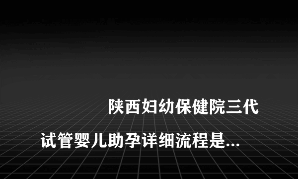 
				陕西妇幼保健院三代试管婴儿助孕详细流程是怎么样的？
			