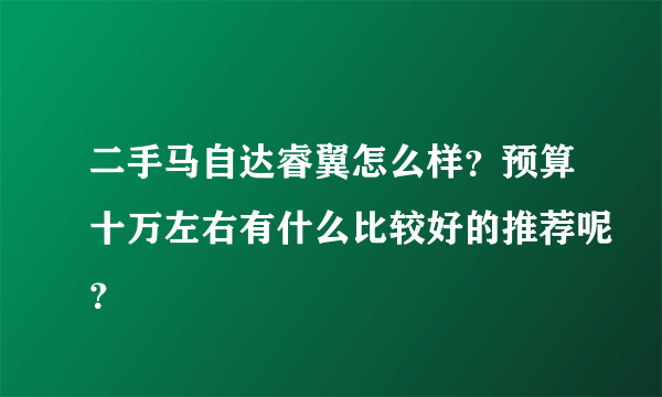 二手马自达睿翼怎么样？预算十万左右有什么比较好的推荐呢？