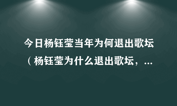 今日杨钰莹当年为何退出歌坛（杨钰莹为什么退出歌坛，还有董文华她们都怎么了）