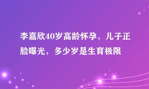 李嘉欣40岁高龄怀孕，儿子正脸曝光，多少岁是生育极限