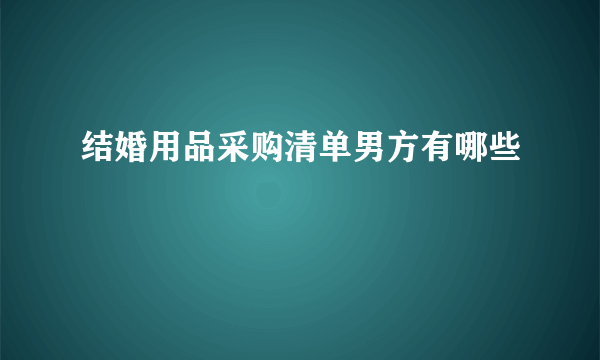 结婚用品采购清单男方有哪些