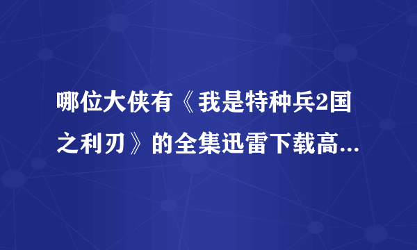 哪位大侠有《我是特种兵2国之利刃》的全集迅雷下载高清BT种子，最好是RMVB格式的，要高清的