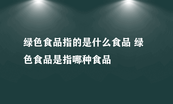 绿色食品指的是什么食品 绿色食品是指哪种食品