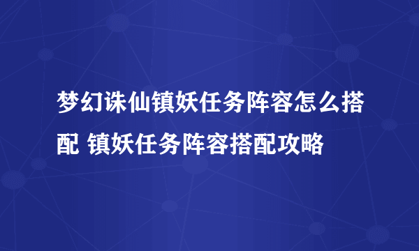 梦幻诛仙镇妖任务阵容怎么搭配 镇妖任务阵容搭配攻略