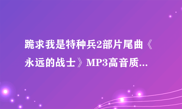 跪求我是特种兵2部片尾曲《永远的战士》MP3高音质原版的不要录的，QQ音乐和酷狗都没有