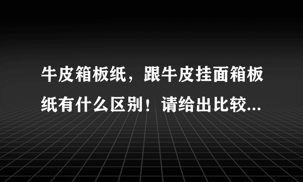 牛皮箱板纸，跟牛皮挂面箱板纸有什么区别！请给出比较详细专业的回答，本人刚入纸行业，请教 专业的网友