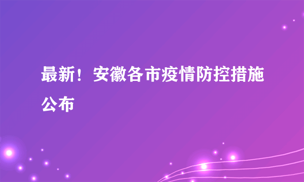 最新！安徽各市疫情防控措施公布