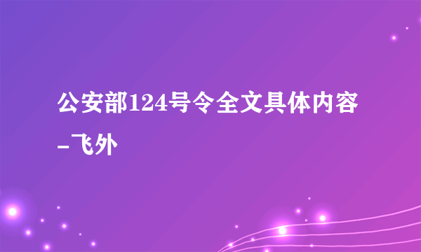 公安部124号令全文具体内容-飞外