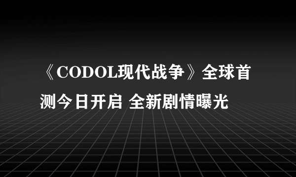 《CODOL现代战争》全球首测今日开启 全新剧情曝光