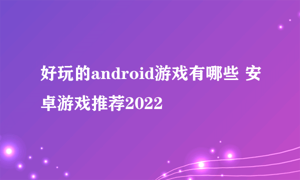 好玩的android游戏有哪些 安卓游戏推荐2022