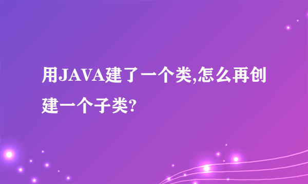 用JAVA建了一个类,怎么再创建一个子类?