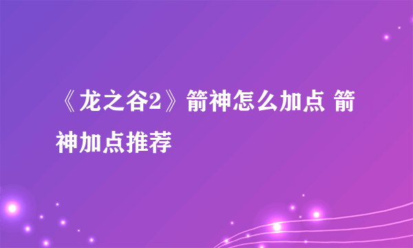 《龙之谷2》箭神怎么加点 箭神加点推荐