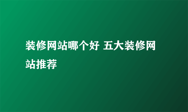 装修网站哪个好 五大装修网站推荐