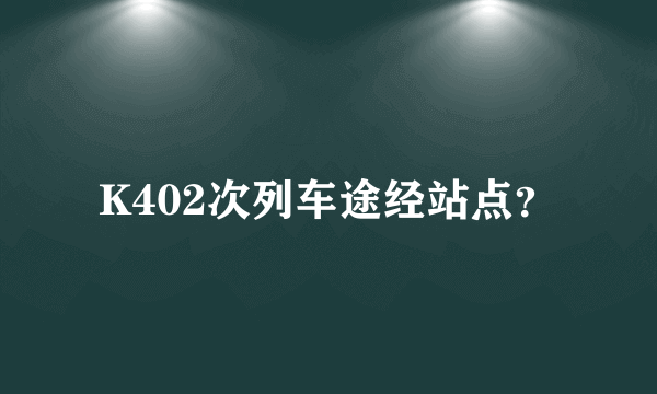 K402次列车途经站点？