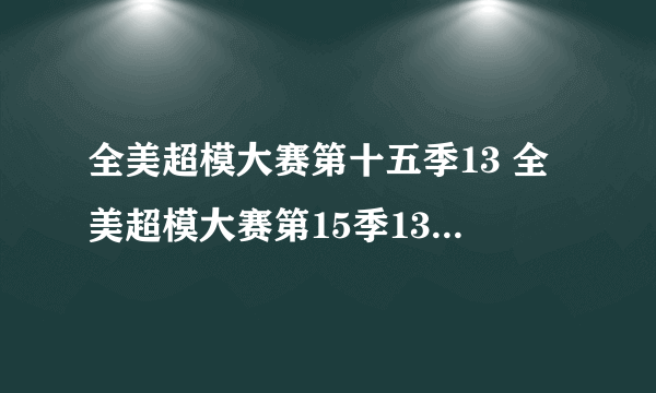 全美超模大赛第十五季13 全美超模大赛第15季13集哪有？