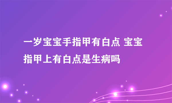 一岁宝宝手指甲有白点 宝宝指甲上有白点是生病吗