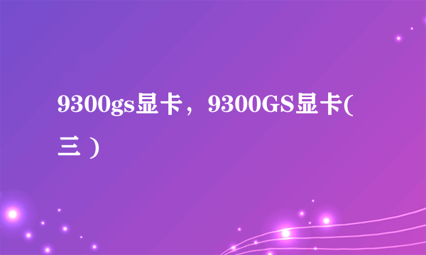 9300gs显卡，9300GS显卡( 三 )