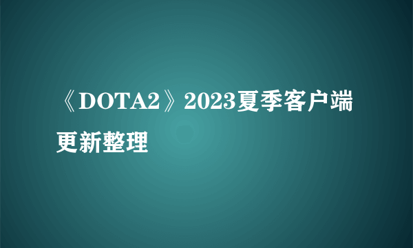 《DOTA2》2023夏季客户端更新整理