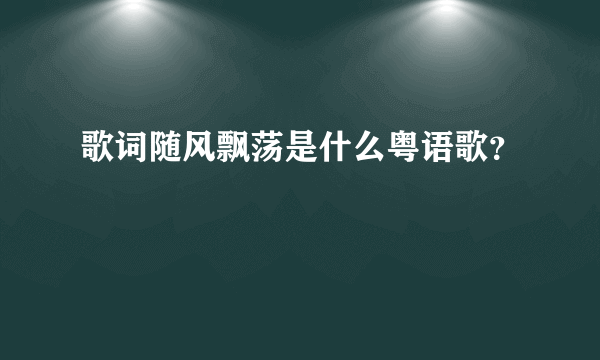 歌词随风飘荡是什么粤语歌？