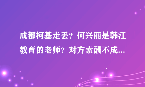 成都柯基走丢？何兴丽是韩江教育的老师？对方索酬不成将狗摔死