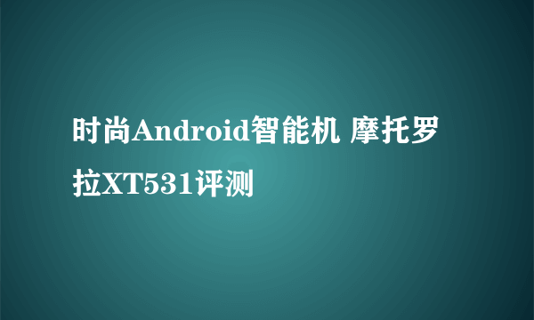 时尚Android智能机 摩托罗拉XT531评测