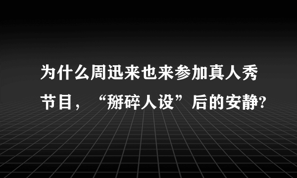 为什么周迅来也来参加真人秀节目，“掰碎人设”后的安静?