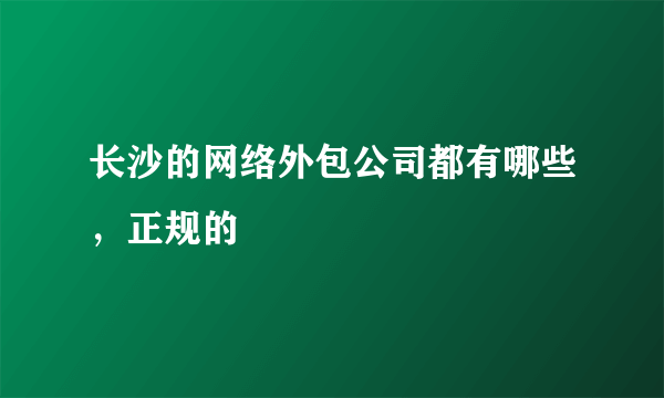 长沙的网络外包公司都有哪些，正规的