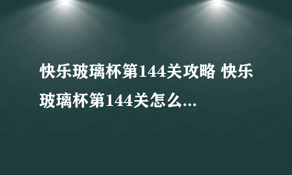 快乐玻璃杯第144关攻略 快乐玻璃杯第144关怎么过(图文)