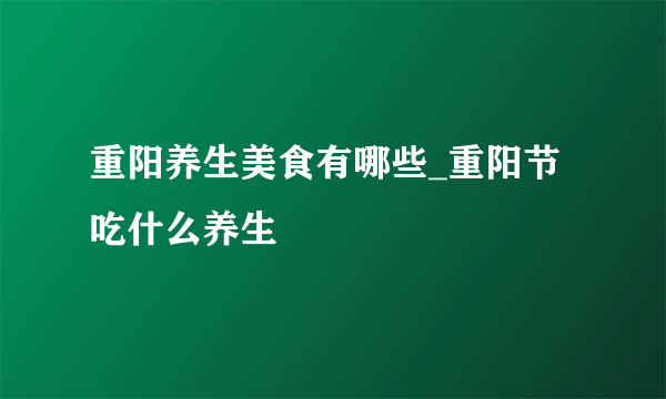 重阳养生美食有哪些_重阳节吃什么养生