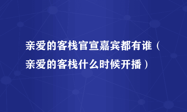 亲爱的客栈官宣嘉宾都有谁（亲爱的客栈什么时候开播）