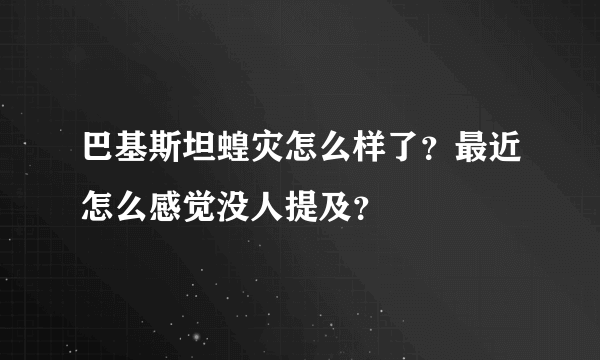 巴基斯坦蝗灾怎么样了？最近怎么感觉没人提及？