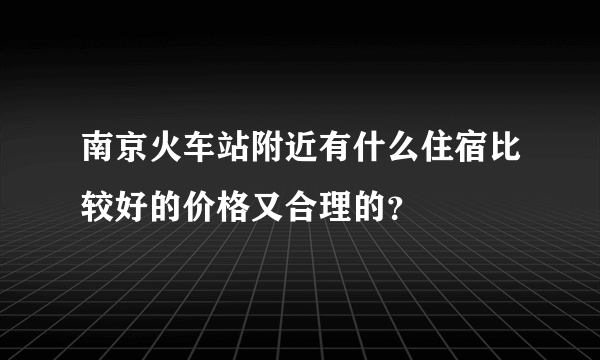 南京火车站附近有什么住宿比较好的价格又合理的？