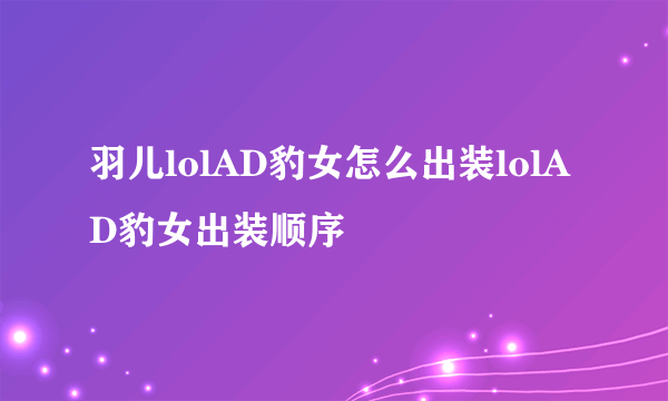 羽儿lolAD豹女怎么出装lolAD豹女出装顺序