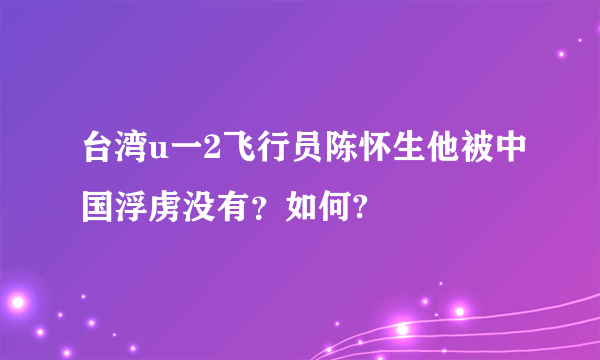 台湾u一2飞行员陈怀生他被中国浮虏没有？如何?