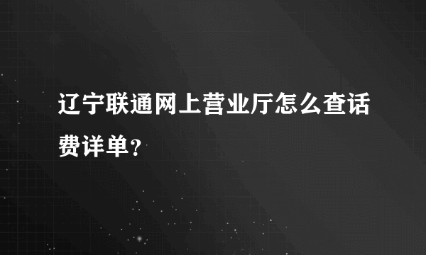 辽宁联通网上营业厅怎么查话费详单？